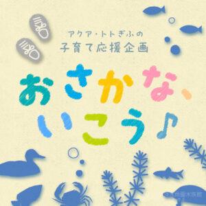 子育て応援企画『おさかな、いこう♪』がはじまります